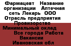 Фармацевт › Название организации ­ Аптечная сеть Лекарь, ООО › Отрасль предприятия ­ Провизорство › Минимальный оклад ­ 27 000 - Все города Работа » Вакансии   . Ивановская обл.